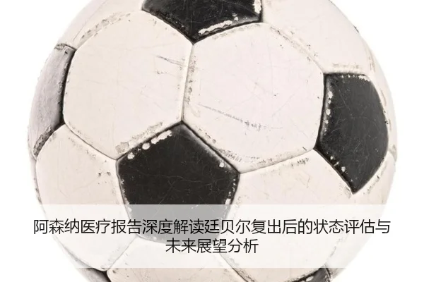 阿森纳医疗报告深度解读廷贝尔复出后的状态评估与未来展望分析