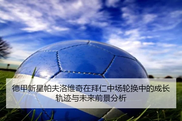 德甲新星帕夫洛维奇在拜仁中场轮换中的成长轨迹与未来前景分析