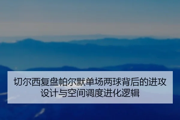 切尔西复盘帕尔默单场两球背后的进攻设计与空间调度进化逻辑