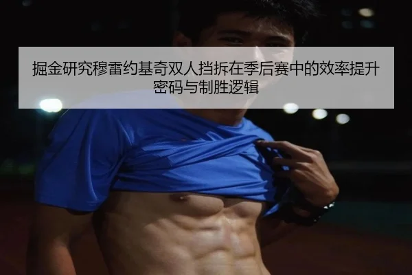 掘金研究穆雷约基奇双人挡拆在季后赛中的效率提升密码与制胜逻辑