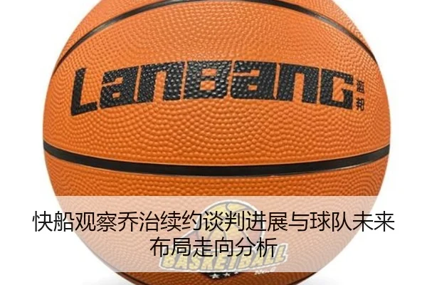 快船观察乔治续约谈判进展与球队未来布局走向分析
