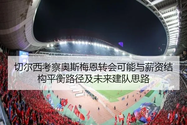 切尔西考察奥斯梅恩转会可能与薪资结构平衡路径及未来建队思路