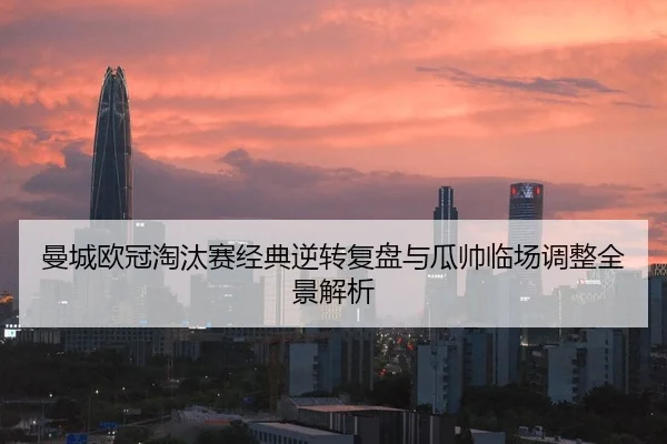 曼城欧冠淘汰赛经典逆转复盘与瓜帅临场调整全景解析