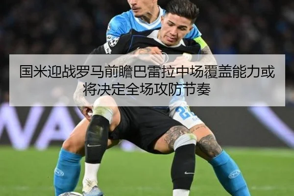 国米迎战罗马前瞻巴雷拉中场覆盖能力或将决定全场攻防节奏