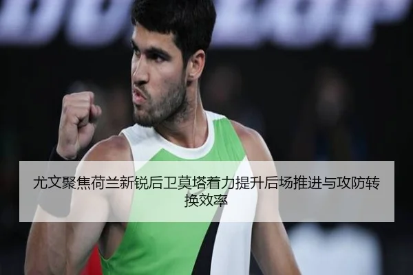 尤文聚焦荷兰新锐后卫莫塔着力提升后场推进与攻防转换效率