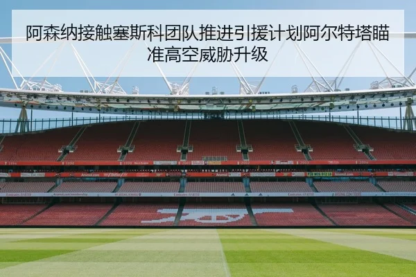 阿森纳接触塞斯科团队推进引援计划阿尔特塔瞄准高空威胁升级