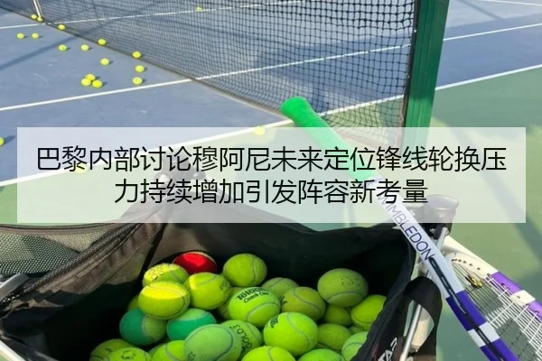 巴黎内部讨论穆阿尼未来定位锋线轮换压力持续增加引发阵容新考量