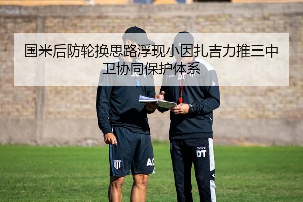 国米后防轮换思路浮现小因扎吉力推三中卫协同保护体系