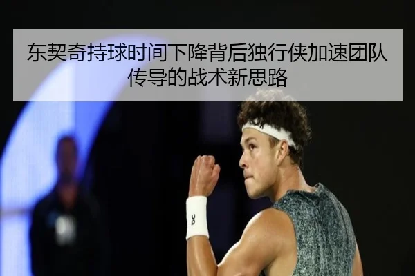 东契奇持球时间下降背后独行侠加速团队传导的战术新思路
